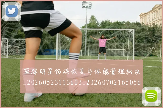 篮球明星伤病恢复与体能管理秘诀_20260523113603_20260702165056