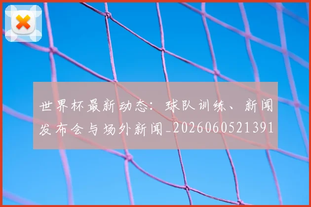 世界杯最新动态：球队训练、新闻发布会与场外新闻_20260605213914