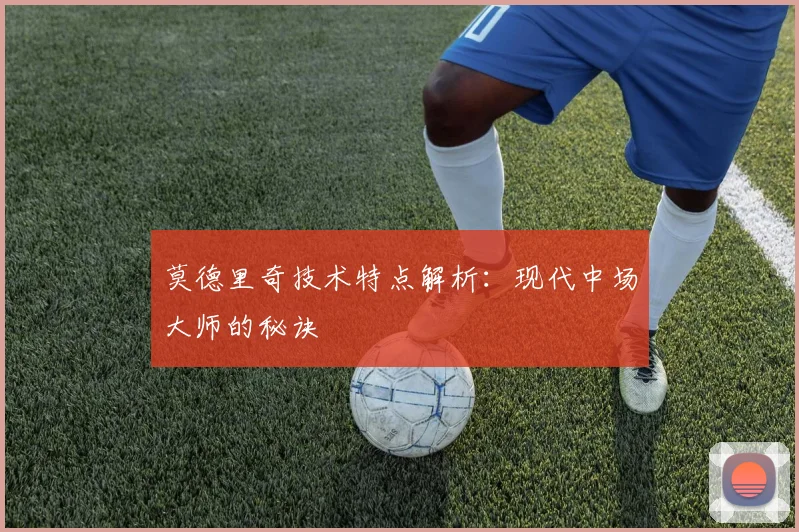 莫德里奇技术特点解析：现代中场大师的秘诀