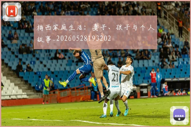 梅西家庭生活：妻子、孩子与个人故事_20260528193202
