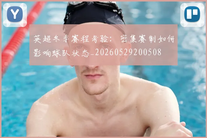 英超冬季赛程考验:密集赛制如何影响球队状态_20260529200508