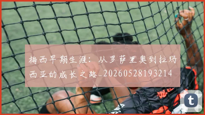 梅西早期生涯:从罗萨里奥到拉玛西亚的成长之路_20260528193214