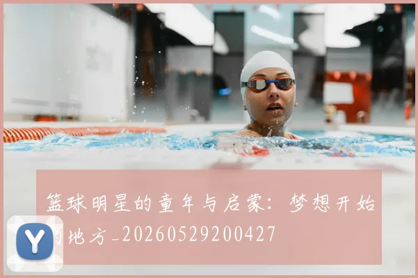 篮球明星的童年与启蒙：梦想开始的地方_20260529200427