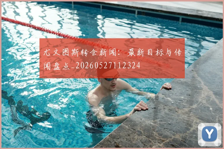 尤文图斯转会新闻:最新目标与传闻盘点_20260527112324
