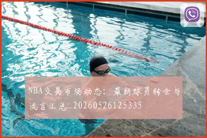 NBA交易市场动态：最新球员转会与流言汇总_20260526125335