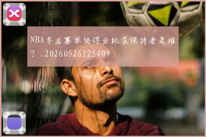 NBA季后赛单场得分纪录保持者是谁?_20260526125409