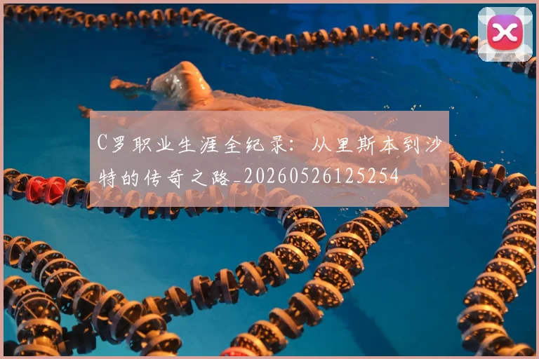 C罗职业生涯全纪录：从里斯本到沙特的传奇之路_20260526125254