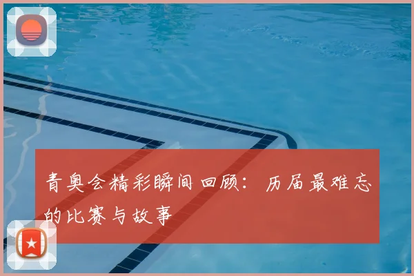 青奥会精彩瞬间回顾：历届最难忘的比赛与故事