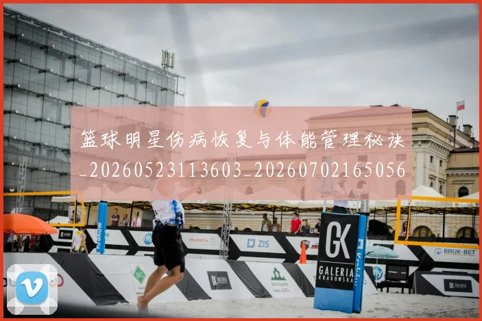 篮球明星伤病恢复与体能管理秘诀_20260523113603_20260702165056