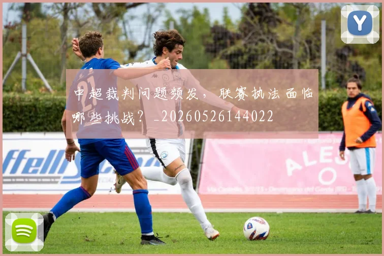 中超裁判问题频发，联赛执法面临哪些挑战？_20260526144022