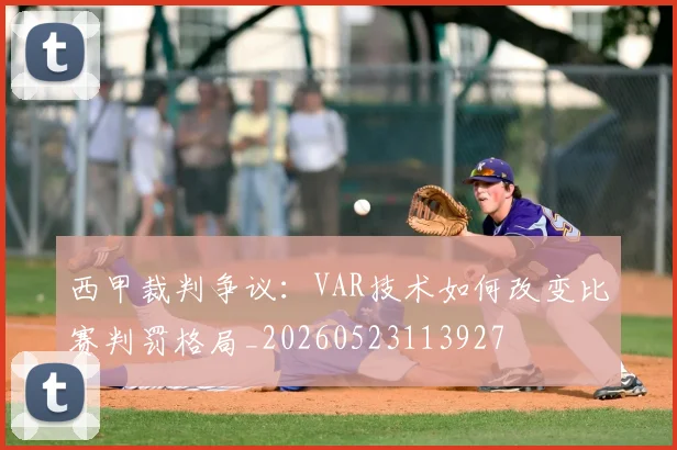 西甲裁判争议:VAR技术如何改变比赛判罚格局_20260523113927