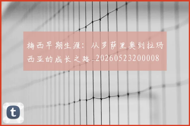 梅西早期生涯:从罗萨里奥到拉玛西亚的成长之路_20260523200008