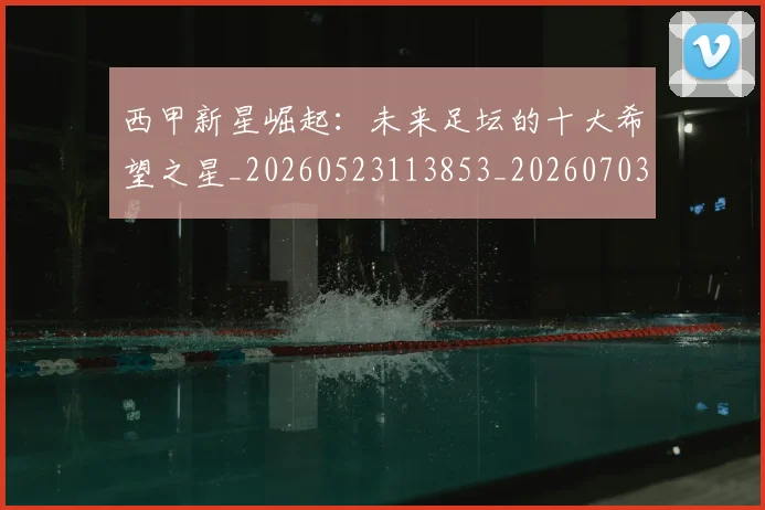 西甲新星崛起:未来足坛的十大希望之星_20260523113853_20260703181856