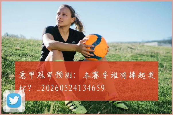 意甲冠军预测:本赛季谁将捧起奖杯?_20260524134659