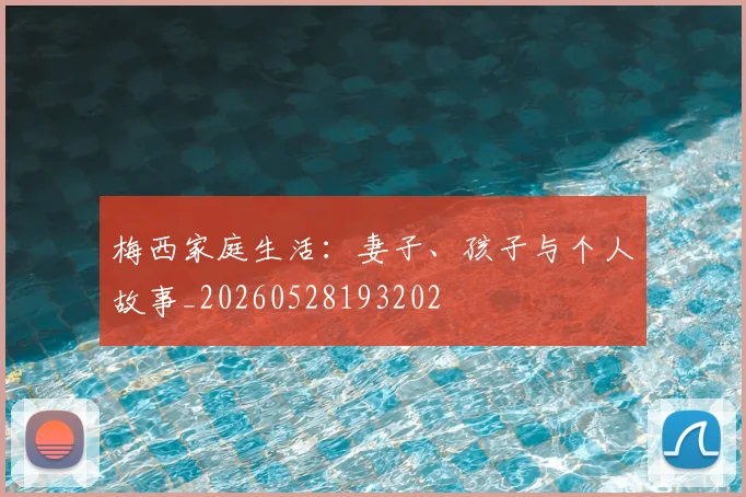 梅西家庭生活:妻子、孩子与个人故事_20260528193202