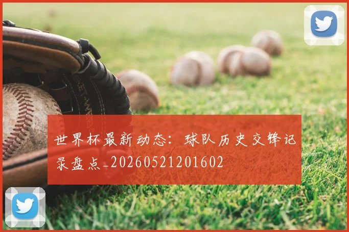 世界杯最新动态：球队历史交锋记录盘点_20260521201602